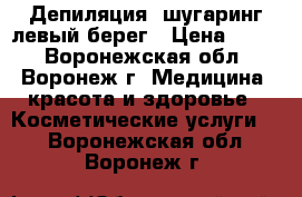 Депиляция. шугаринг левый берег › Цена ­ 100 - Воронежская обл., Воронеж г. Медицина, красота и здоровье » Косметические услуги   . Воронежская обл.,Воронеж г.